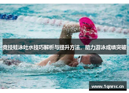 竞技蛙泳吐水技巧解析与提升方法，助力游泳成绩突破