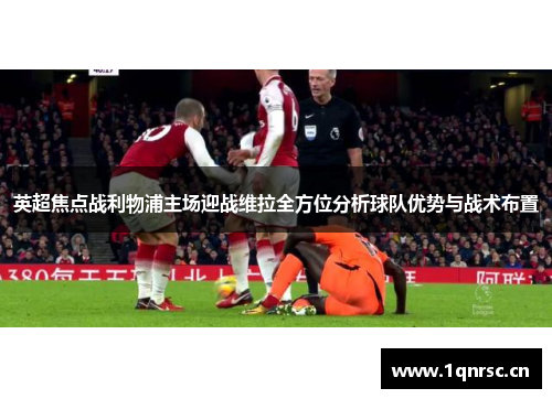 英超焦点战利物浦主场迎战维拉全方位分析球队优势与战术布置