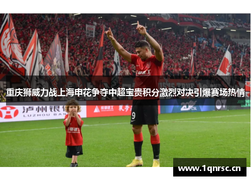 重庆狮威力战上海申花争夺中超宝贵积分激烈对决引爆赛场热情